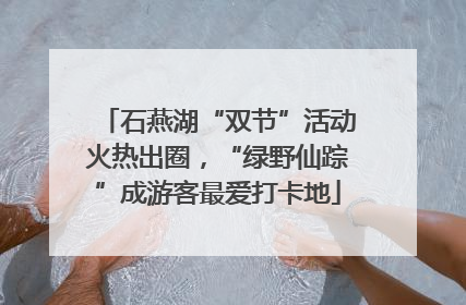 石燕湖“双节”活动火热出圈，“绿野仙踪”成游客最爱打卡地